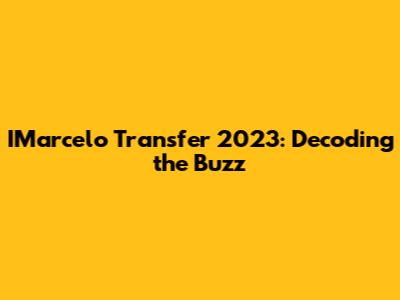 IMarcelo Transfer 2023: Decoding the Buzz