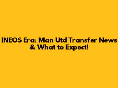 INEOS Era: Man Utd Transfer News & What to Expect!