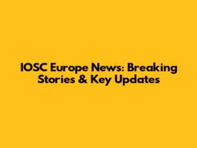 IOSC Europe News: Breaking Stories & Key Updates