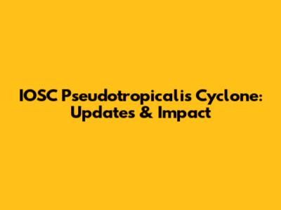IOSC Pseudotropicalis Cyclone: Updates & Impact