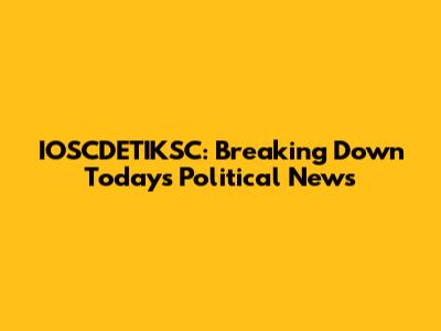IOSCDETIKSC: Breaking Down Today's Political News