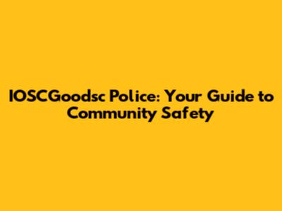 IOSCGoodsc Police: Your Guide to Community Safety