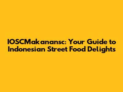IOSCMakanansc: Your Guide to Indonesian Street Food Delights