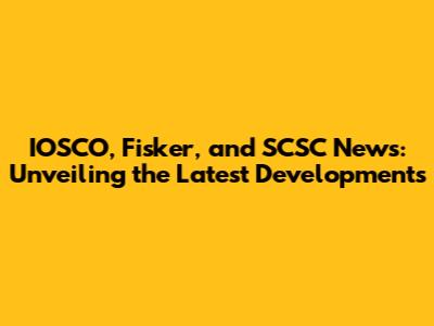 IOSCO, Fisker, and SCSC News: Unveiling the Latest Developments