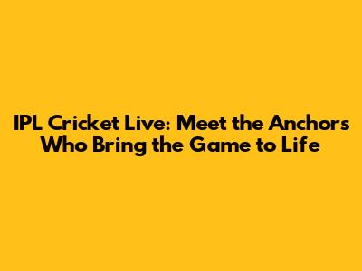 IPL Cricket Live: Meet the Anchors Who Bring the Game to Life