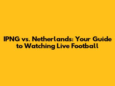 IPNG vs. Netherlands: Your Guide to Watching Live Football