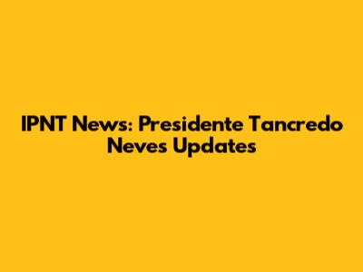IPNT News: Presidente Tancredo Neves Updates