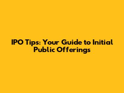 IPO Tips: Your Guide to Initial Public Offerings
