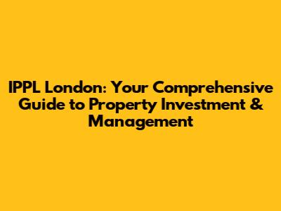 IPPL London: Your Comprehensive Guide to Property Investment & Management