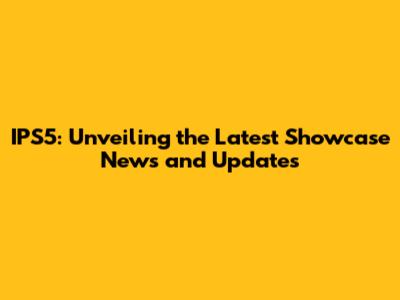 IPS5: Unveiling the Latest Showcase News and Updates