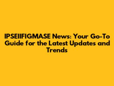 IPSEIIFIGMASE News: Your Go-To Guide for the Latest Updates and Trends