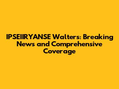 IPSEIIRYANSE Walters: Breaking News and Comprehensive Coverage