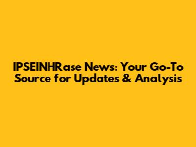 IPSEINHRase News: Your Go-To Source for Updates & Analysis