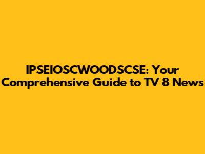 IPSEIOSCWOODSCSE: Your Comprehensive Guide to TV 8 News