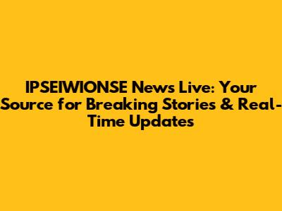 IPSEIWIONSE News Live: Your Source for Breaking Stories & Real-Time Updates