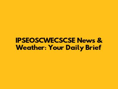 IPSEOSCWECSCSE News & Weather: Your Daily Brief