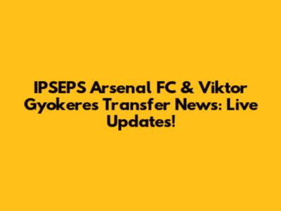 IPSEPS Arsenal FC & Viktor Gyokeres Transfer News: Live Updates!