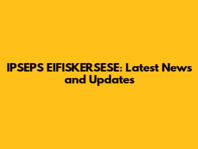 IPSEPS EIFISKERSESE: Latest News and Updates