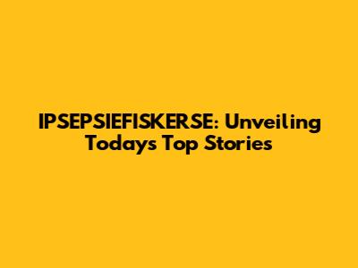 IPSEPSIEFISKERSE: Unveiling Today's Top Stories