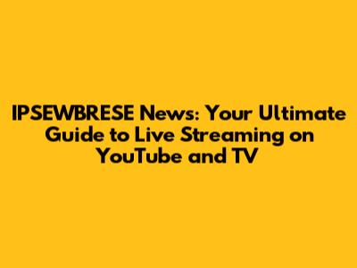 IPSEWBRESE News: Your Ultimate Guide to Live Streaming on YouTube and TV