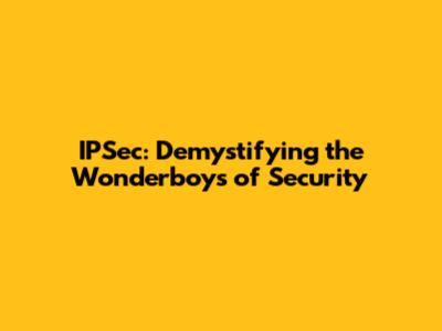 IPSec: Demystifying the Wonderboys of Security
