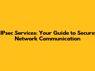 IPsec Services: Your Guide to Secure Network Communication