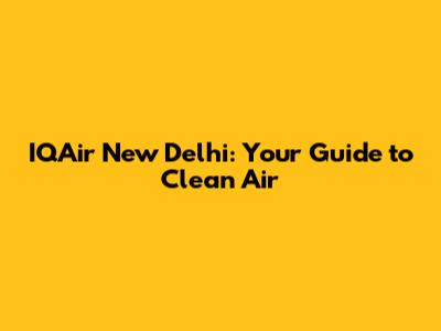 IQAir New Delhi: Your Guide to Clean Air