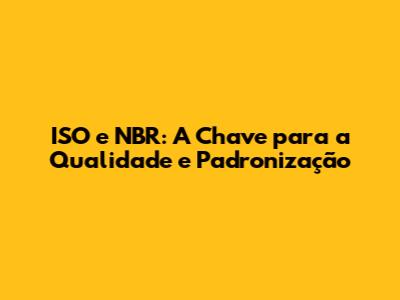 ISO e NBR: A Chave para a Qualidade e Padronização