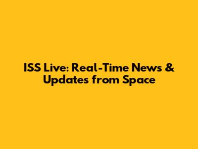 ISS Live: Real-Time News & Updates from Space