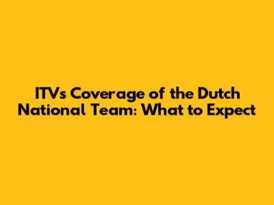 ITV's Coverage of the Dutch National Team: What to Expect