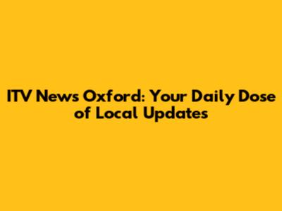 ITV News Oxford: Your Daily Dose of Local Updates