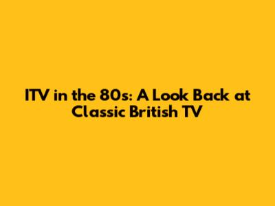 ITV in the 80s: A Look Back at Classic British TV