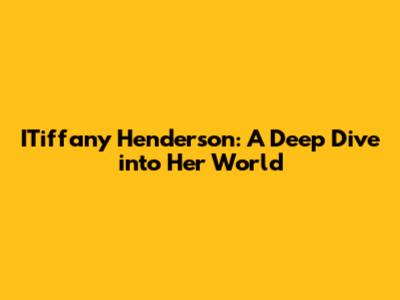 ITiffany Henderson: A Deep Dive into Her World