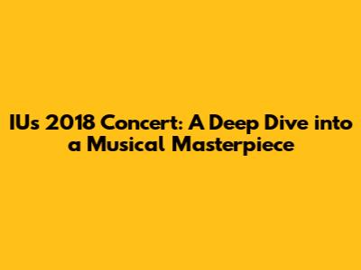 IU's 2018 Concert: A Deep Dive into a Musical Masterpiece