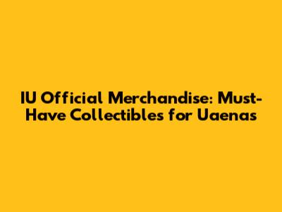 IU Official Merchandise: Must-Have Collectibles for Uaenas