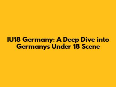 IU18 Germany: A Deep Dive into Germany's Under 18 Scene