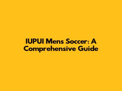 IUPUI Men's Soccer: A Comprehensive Guide