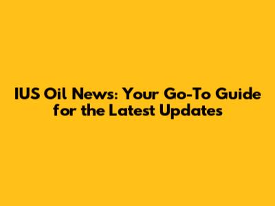 IUS Oil News: Your Go-To Guide for the Latest Updates