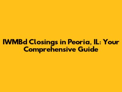 IWMBd Closings in Peoria, IL: Your Comprehensive Guide