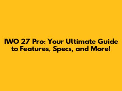IWO 27 Pro: Your Ultimate Guide to Features, Specs, and More!