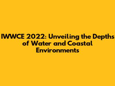IWWCE 2022: Unveiling the Depths of Water and Coastal Environments