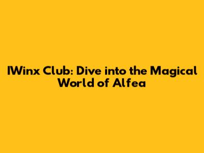 IWinx Club: Dive into the Magical World of Alfea