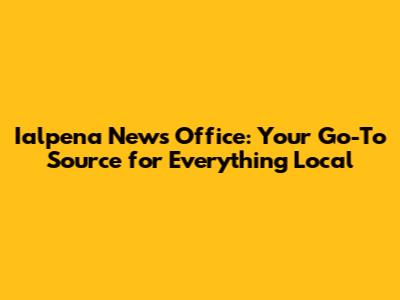 Ialpena News Office: Your Go-To Source for Everything Local
