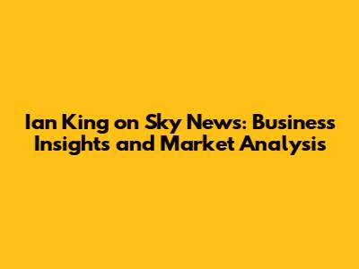 Ian King on Sky News: Business Insights and Market Analysis