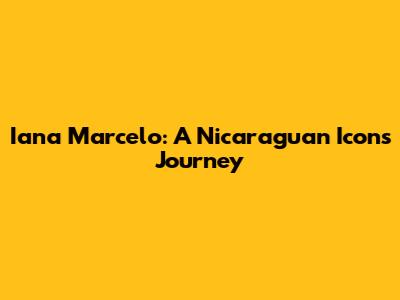 Iana Marcelo: A Nicaraguan Icon's Journey