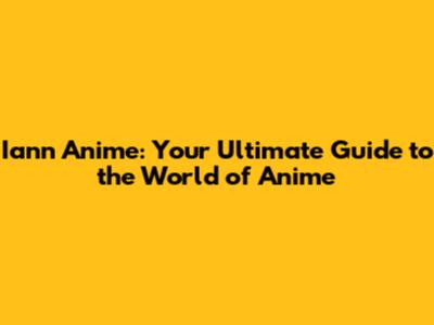 Iann Anime: Your Ultimate Guide to the World of Anime