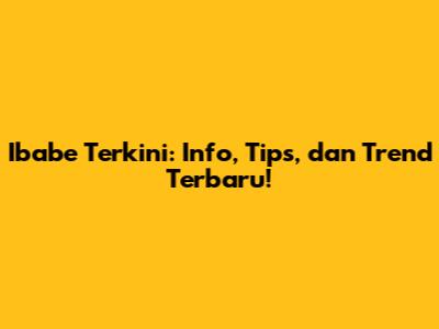 Ibabe Terkini: Info, Tips, dan Trend Terbaru!