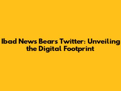 Ibad News Bears Twitter: Unveiling the Digital Footprint