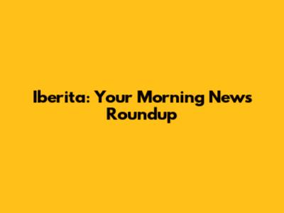 Iberita: Your Morning News Roundup
