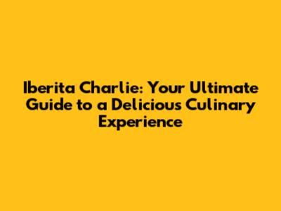 Iberita Charlie: Your Ultimate Guide to a Delicious Culinary Experience